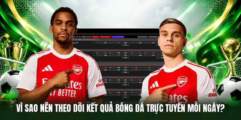 Vì sao nên theo dõi Kết Quả Bóng Đá trực tuyến mỗi ngày?